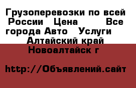 Грузоперевозки по всей России › Цена ­ 10 - Все города Авто » Услуги   . Алтайский край,Новоалтайск г.